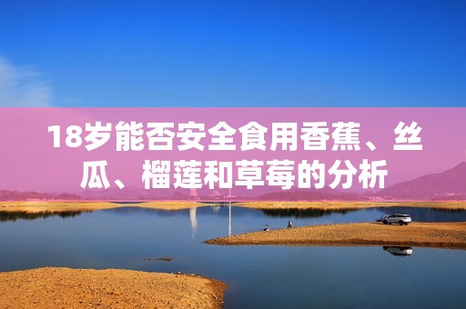 18岁能否安全食用香蕉、丝瓜、榴莲和草莓的分析
