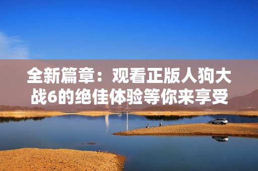 全新篇章：观看正版人狗大战6的绝佳体验等你来享受