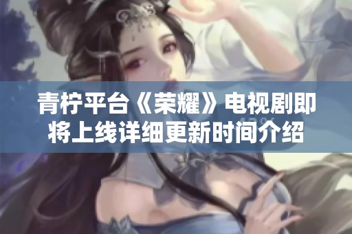 青柠平台《荣耀》电视剧即将上线详细更新时间介绍