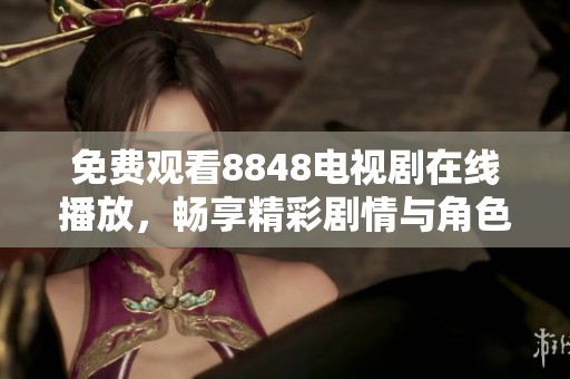 免费观看8848电视剧在线播放，畅享精彩剧情与角色发展