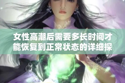 女性高潮后需要多长时间才能恢复到正常状态的详细探讨
