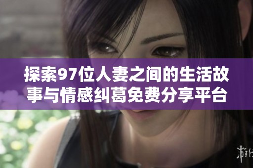 探索97位人妻之间的生活故事与情感纠葛免费分享平台