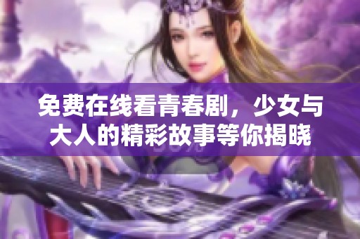 免费在线看青春剧，少女与大人的精彩故事等你揭晓