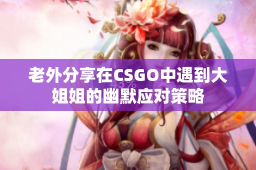 老外分享在CSGO中遇到大姐姐的幽默应对策略