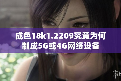 成色18k1.2209究竟为何制成5G或4G网络设备
