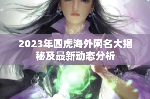 2023年四虎海外网名大揭秘及最新动态分析