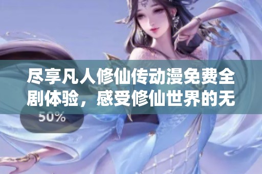 尽享凡人修仙传动漫免费全剧体验，感受修仙世界的无尽魅力