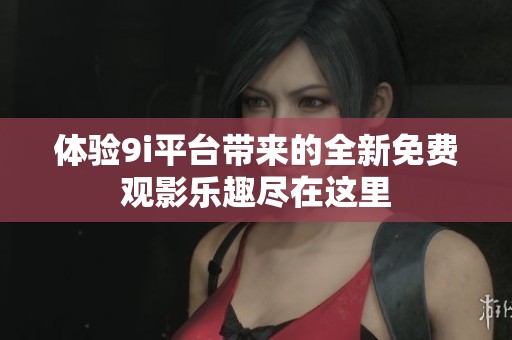 体验9i平台带来的全新免费观影乐趣尽在这里