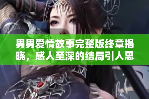 男男爱情故事完整版终章揭晓，感人至深的结局引人思考