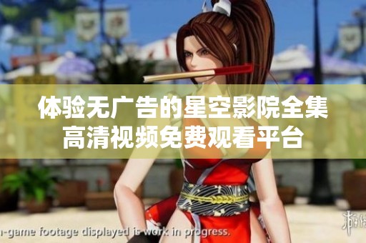 体验无广告的星空影院全集高清视频免费观看平台