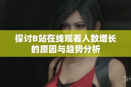 探讨B站在线观看人数增长的原因与趋势分析