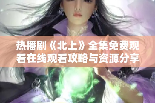 热播剧《北上》全集免费观看在线观看攻略与资源分享