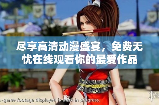 尽享高清动漫盛宴，免费无忧在线观看你的最爱作品