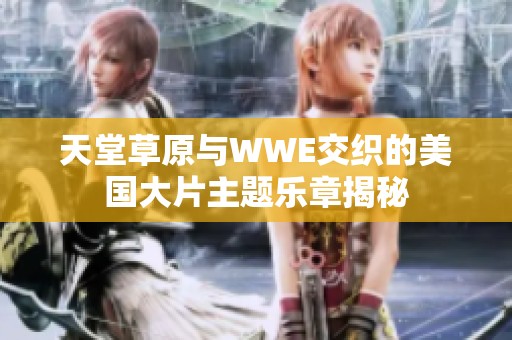 天堂草原与WWE交织的美国大片主题乐章揭秘