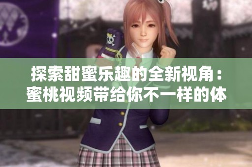 探索甜蜜乐趣的全新视角：蜜桃视频带给你不一样的体验