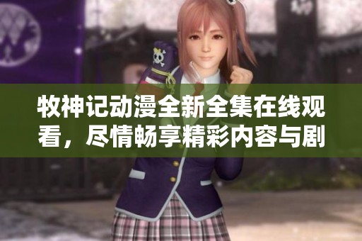 牧神记动漫全新全集在线观看，尽情畅享精彩内容与剧情发展