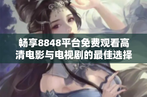 畅享8848平台免费观看高清电影与电视剧的最佳选择解析