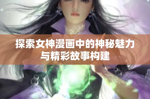 探索女神漫画中的神秘魅力与精彩故事构建