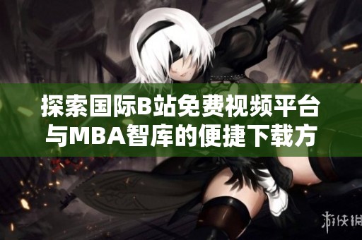 探索国际B站免费视频平台与MBA智库的便捷下载方法分享