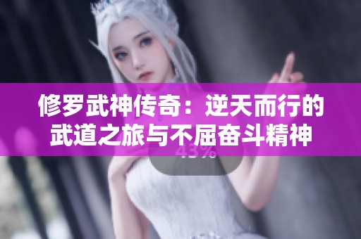 修罗武神传奇：逆天而行的武道之旅与不屈奋斗精神