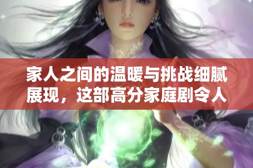 家人之间的温暖与挑战细腻展现，这部高分家庭剧令人深思