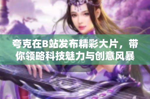 夸克在B站发布精彩大片，带你领略科技魅力与创意风暴