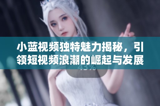 小蓝视频独特魅力揭秘，引领短视频浪潮的崛起与发展路径