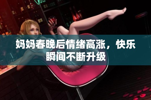 妈妈春晚后情绪高涨，快乐瞬间不断升级