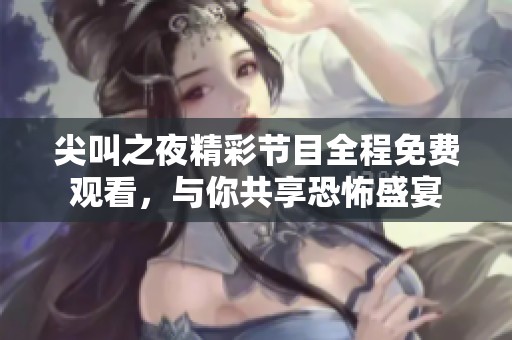 尖叫之夜精彩节目全程免费观看，与你共享恐怖盛宴