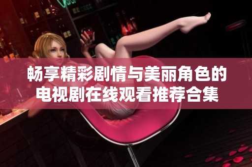 畅享精彩剧情与美丽角色的电视剧在线观看推荐合集