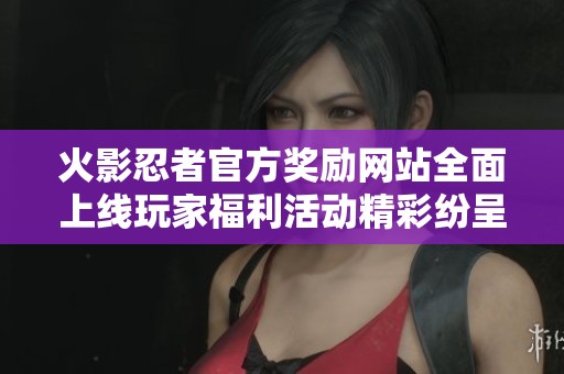 火影忍者官方奖励网站全面上线玩家福利活动精彩纷呈