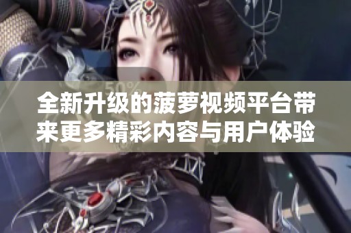 全新升级的菠萝视频平台带来更多精彩内容与用户体验