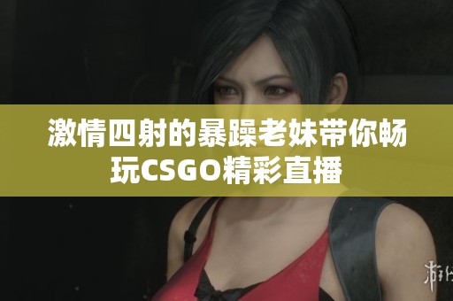激情四射的暴躁老妹带你畅玩CSGO精彩直播