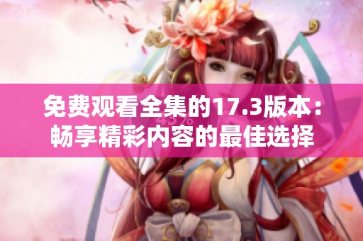 免费观看全集的17.3版本：畅享精彩内容的最佳选择