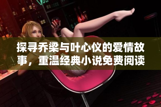 探寻乔梁与叶心仪的爱情故事，重温经典小说免费阅读体验