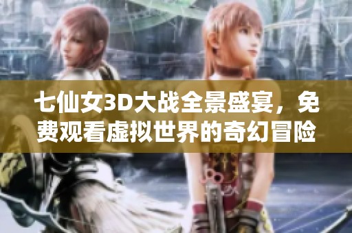 七仙女3D大战全景盛宴，免费观看虚拟世界的奇幻冒险