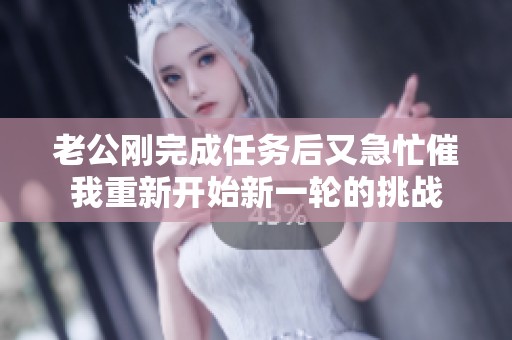 老公刚完成任务后又急忙催我重新开始新一轮的挑战
