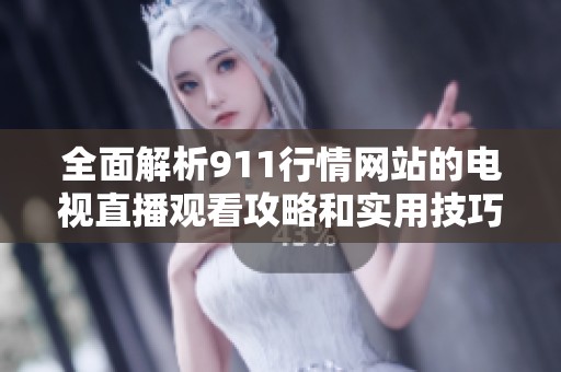 全面解析911行情网站的电视直播观看攻略和实用技巧