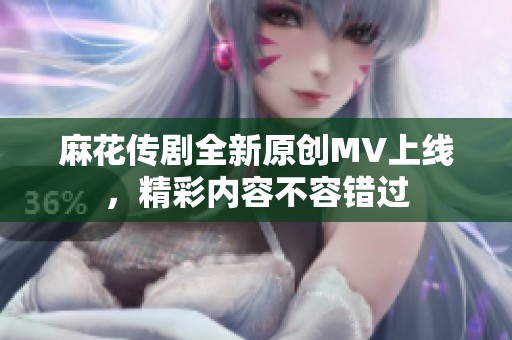麻花传剧全新原创MV上线，精彩内容不容错过