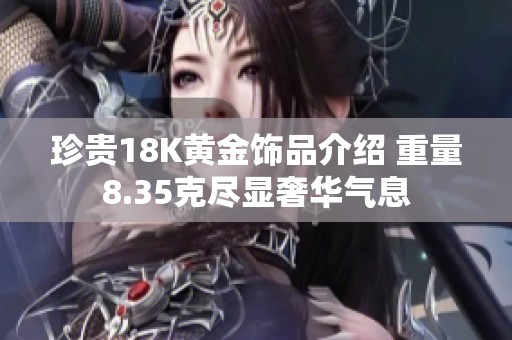 珍贵18K黄金饰品介绍 重量8.35克尽显奢华气息