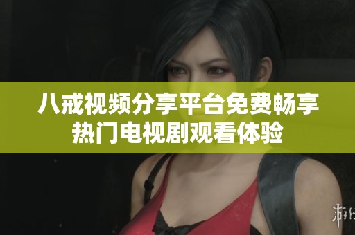 八戒视频分享平台免费畅享热门电视剧观看体验