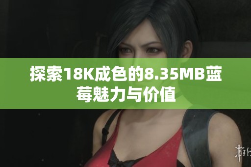 探索18K成色的8.35MB蓝莓魅力与价值