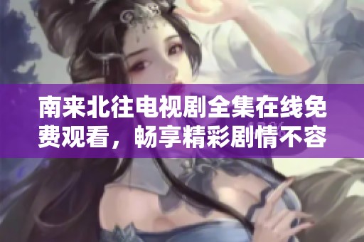 南来北往电视剧全集在线免费观看，畅享精彩剧情不容错过