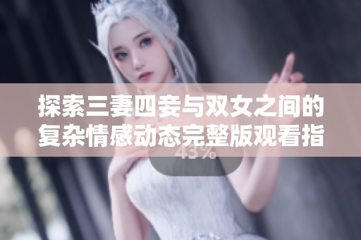 探索三妻四妾与双女之间的复杂情感动态完整版观看指南