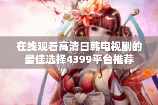在线观看高清日韩电视剧的最佳选择4399平台推荐