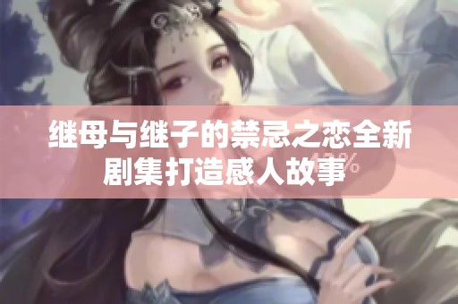 继母与继子的禁忌之恋全新剧集打造感人故事 