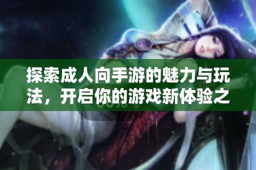 探索成人向手游的魅力与玩法，开启你的游戏新体验之旅