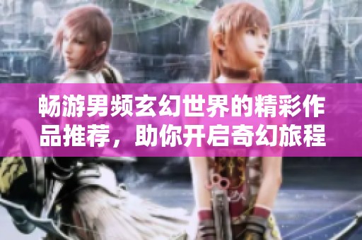 畅游男频玄幻世界的精彩作品推荐，助你开启奇幻旅程