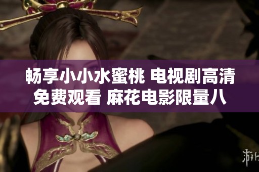 畅享小小水蜜桃 电视剧高清免费观看 麻花电影限量八集上线
