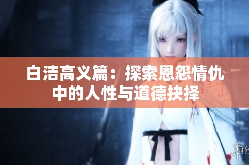 白洁高义篇：探索恩怨情仇中的人性与道德抉择